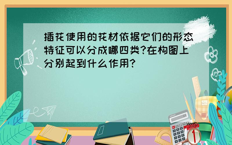 插花使用的花材依据它们的形态特征可以分成哪四类?在构图上分别起到什么作用?