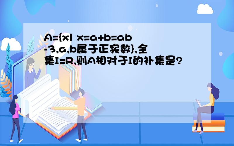 A={xl x=a+b=ab-3,a,b属于正实数},全集I=R,则A相对于I的补集是?