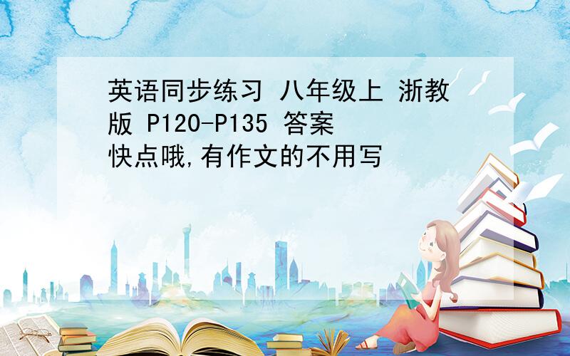 英语同步练习 八年级上 浙教版 P120-P135 答案快点哦,有作文的不用写