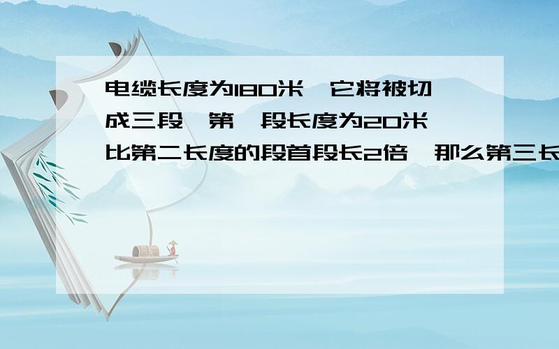 电缆长度为180米,它将被切成三段,第一段长度为20米,比第二长度的段首段长2倍,那么第三长度是多少米?