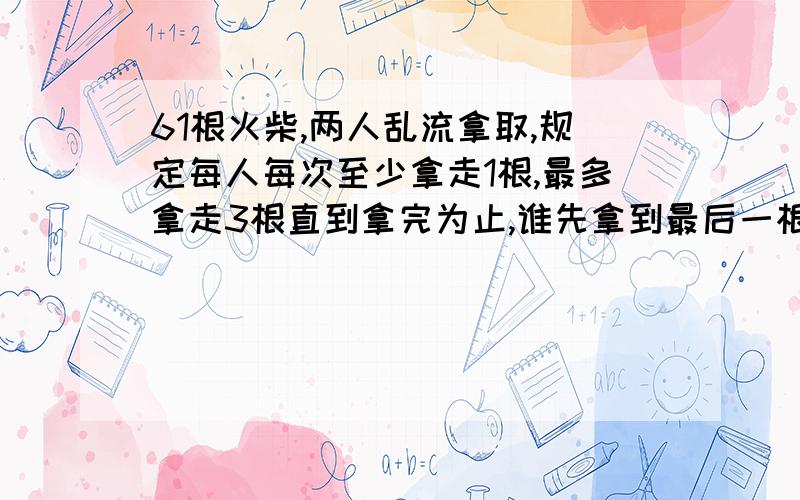 61根火柴,两人乱流拿取,规定每人每次至少拿走1根,最多拿走3根直到拿完为止,谁先拿到最后一根火柴谁胜问取胜的方法是什么?