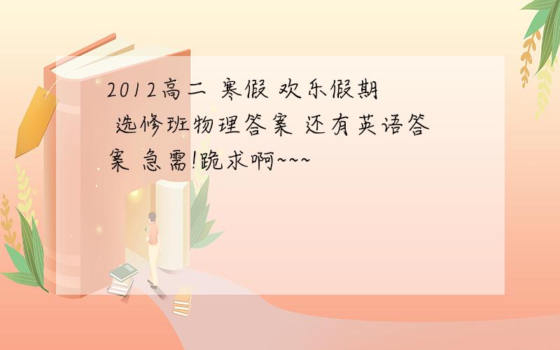 2012高二 寒假 欢乐假期 选修班物理答案 还有英语答案 急需!跪求啊~~~