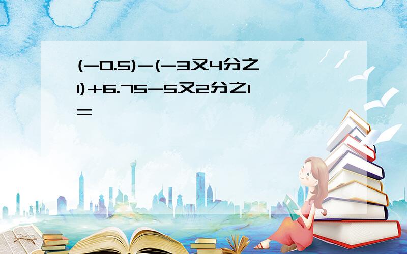 (-0.5)-(-3又4分之1)+6.75-5又2分之1=