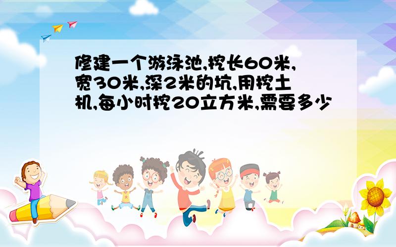 修建一个游泳池,挖长60米,宽30米,深2米的坑,用挖土机,每小时挖20立方米,需要多少