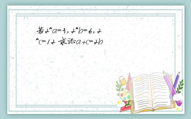 若2^a=3,2^b=6,2^c=12 求证a+c=2b