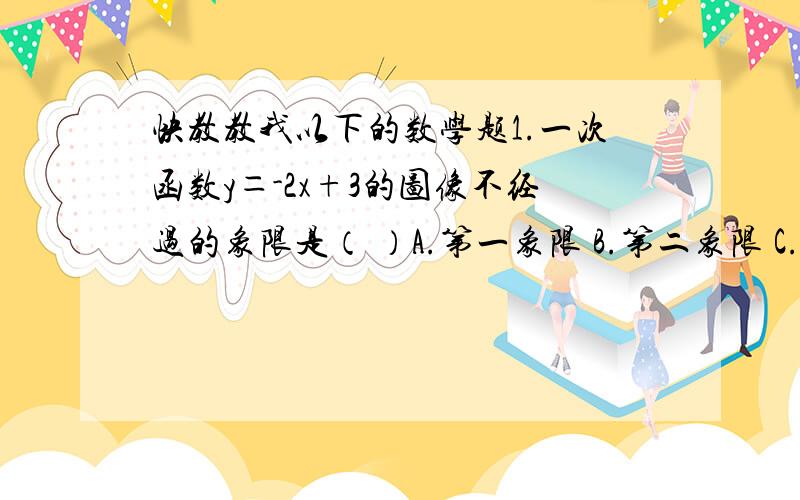 快教教我以下的数学题1.一次函数y＝-2x+3的图像不经过的象限是（ ）A.第一象限 B.第二象限 C.第三象限 D.第四象限2.已知一次函数y等于kx-2,如果y随x的增大而减小,则它的图像经过A.第二、三、