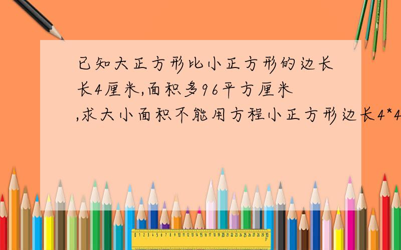 已知大正方形比小正方形的边长长4厘米,面积多96平方厘米,求大小面积不能用方程小正方形边长4*4-96/(4*4)=10厘米 怎么理解