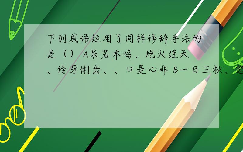 下列成语运用了同样修辞手法的是（） A呆若木鸡、炮火连天、伶牙俐齿、、口是心非 B一日三秋、怒发冲冠、千钧一发、肝肠寸断 C草木皆兵、何乐不为、如梦初醒、色厉内荏 D如虎添翼、