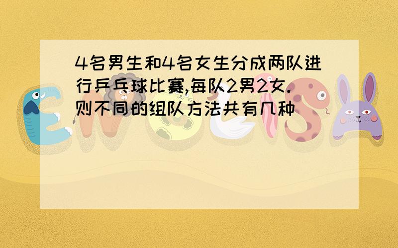 4名男生和4名女生分成两队进行乒乓球比赛,每队2男2女.则不同的组队方法共有几种