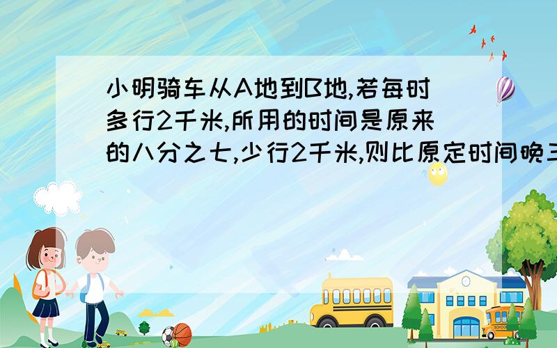 小明骑车从A地到B地,若每时多行2千米,所用的时间是原来的八分之七,少行2千米,则比原定时间晚三分之二时,求AB两地距离GOOD GOOD GOOD GOOD GGGGGGGGGGGGGGGGGGGGGGGGGGGOOOOOOOOOOOOOOOOOOOOOOODDDDDDDDDDDDDDDD