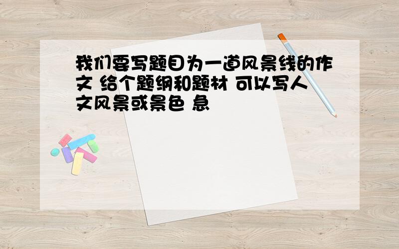 我们要写题目为一道风景线的作文 给个题纲和题材 可以写人文风景或景色 急