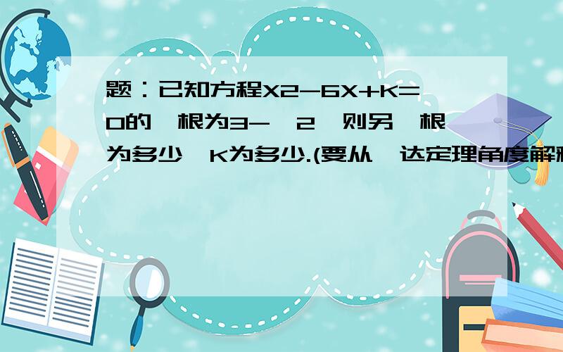 题：已知方程X2-6X+K=0的一根为3-√2,则另一根为多少,K为多少.(要从韦达定理角度解释)谢谢