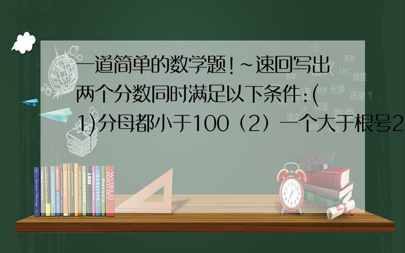 一道简单的数学题!~速回写出两个分数同时满足以下条件:(1)分母都小于100（2）一个大于根号2,一个小于根号2 （3）两个分数差的绝对值小于1\1000    根号2约等于1.4142