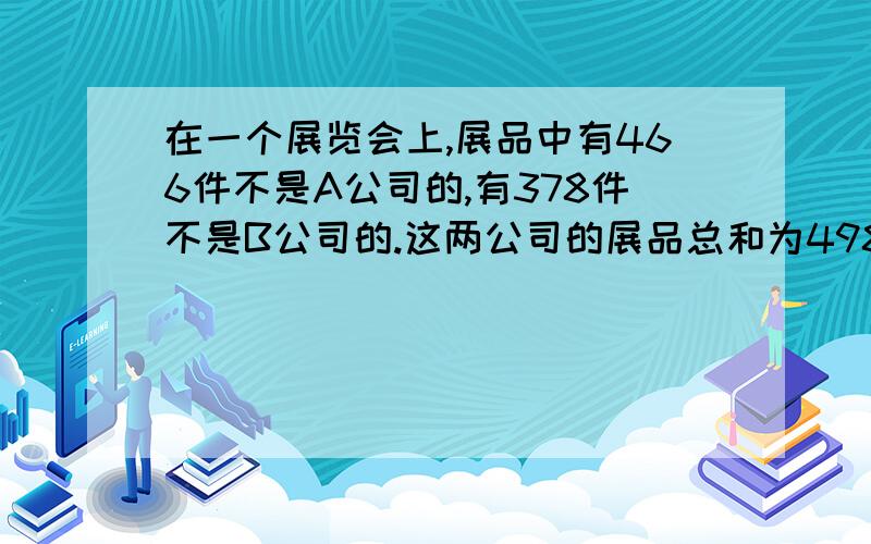 在一个展览会上,展品中有466件不是A公司的,有378件不是B公司的.这两公司的展品总和为498!问AB两个公司各有展品多少?强调!思路!思路!思路!