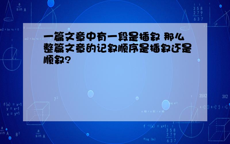 一篇文章中有一段是插叙 那么整篇文章的记叙顺序是插叙还是顺叙?