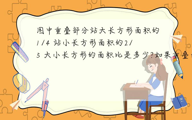 图中重叠部分站大长方形面积的1/4 站小长方形面积的2/5 大小长方形的面积比是多少?如果重叠面积是8平方厘米 那么图形覆盖的面积是多少平方厘米?