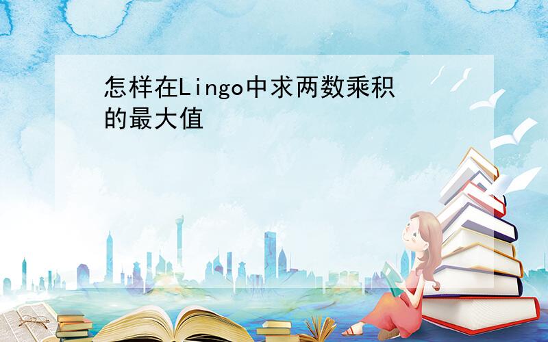 怎样在Lingo中求两数乘积的最大值