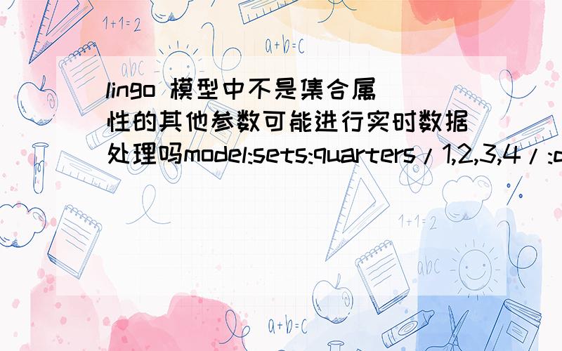 lingo 模型中不是集合属性的其他参数可能进行实时数据处理吗model:sets:quarters/1,2,3,4/:dem,rp,op,inv;endsetsdata:dem=40,60,75,25;a=?;enddatamin=@sum(quarters:400*rp+450*op+20*inv);@for(quarters:rp