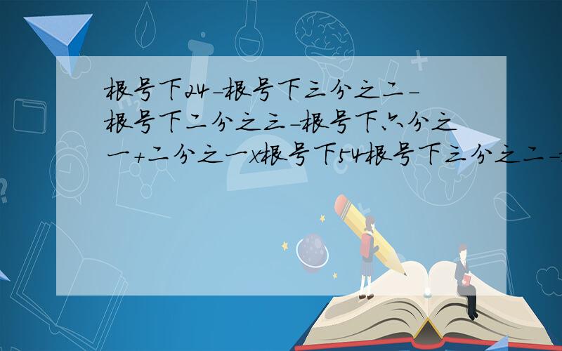 根号下24-根号下三分之二-根号下二分之三-根号下六分之一+二分之一x根号下54根号下三分之二-根号下二分之三