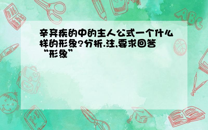 辛弃疾的中的主人公式一个什么样的形象?分析.注,要求回答“形象”