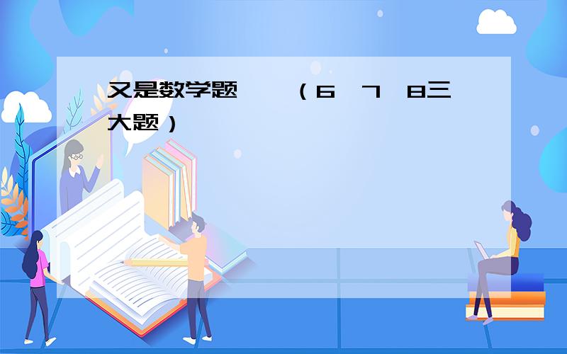 又是数学题……（6,7,8三大题）