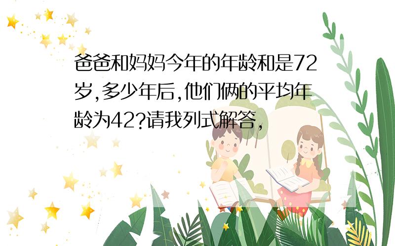 爸爸和妈妈今年的年龄和是72岁,多少年后,他们俩的平均年龄为42?请我列式解答,