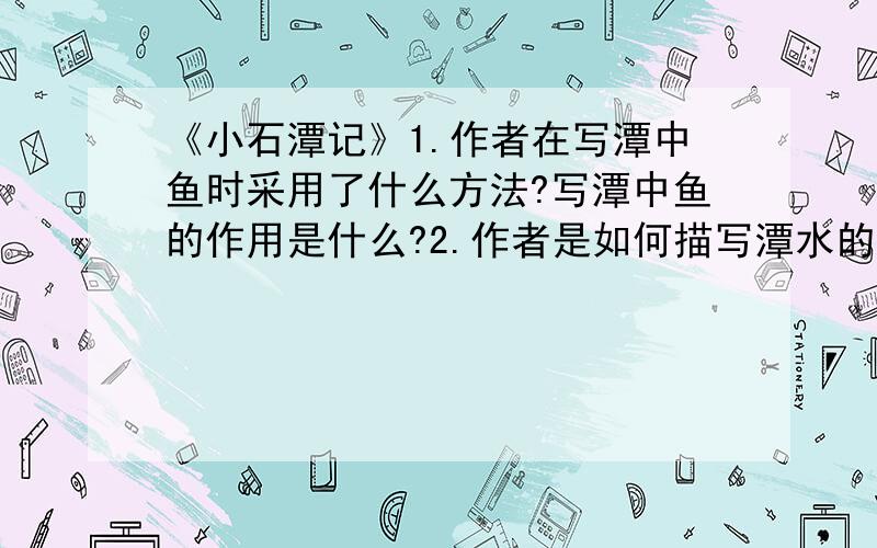 《小石潭记》1.作者在写潭中鱼时采用了什么方法?写潭中鱼的作用是什么?2.作者是如何描写潭水的?突出潭水什么特点?3.作者描写溪流河岸是运用什么修辞手法?作用是什么?4.你如何理解作者