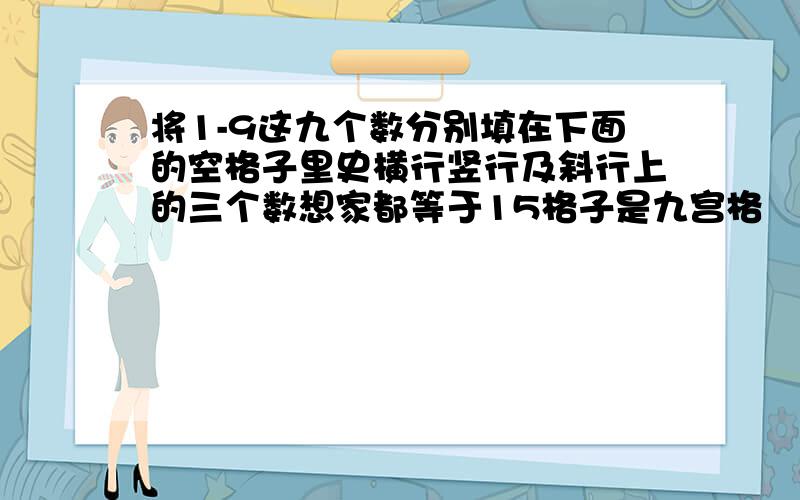 将1-9这九个数分别填在下面的空格子里史横行竖行及斜行上的三个数想家都等于15格子是九宫格