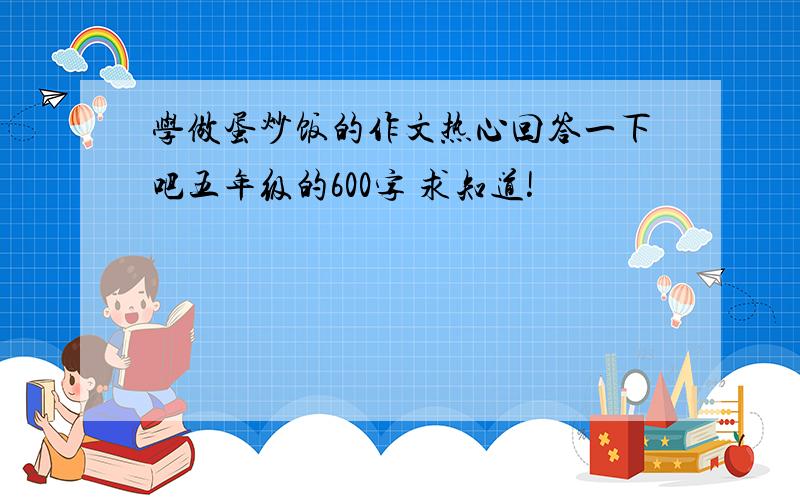 学做蛋炒饭的作文热心回答一下吧五年级的600字 求知道!