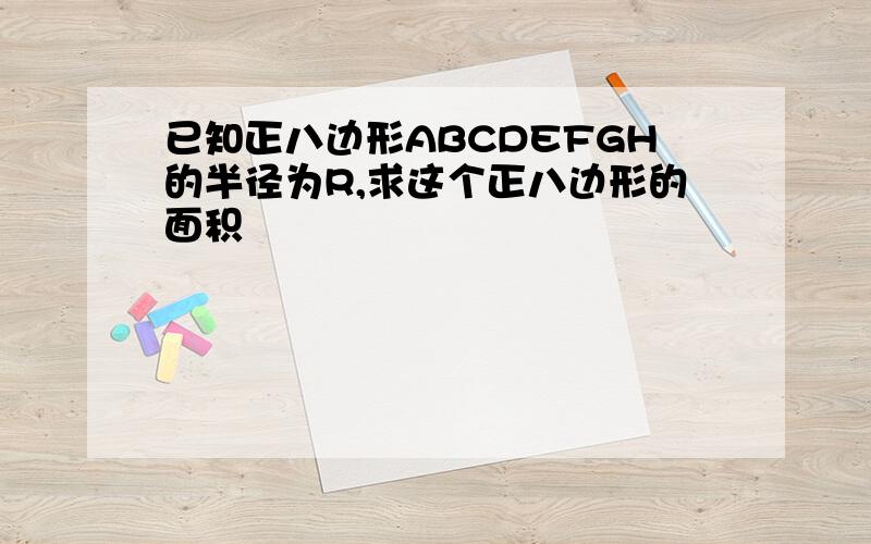 已知正八边形ABCDEFGH的半径为R,求这个正八边形的面积