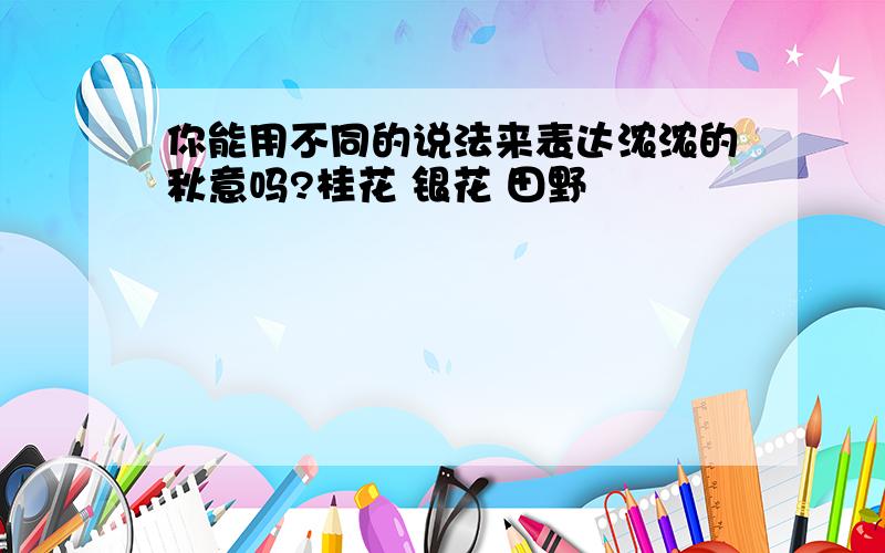 你能用不同的说法来表达浓浓的秋意吗?桂花 银花 田野