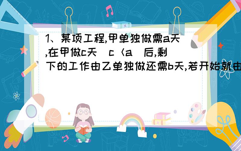 1、某项工程,甲单独做需a天,在甲做c天（c＜a）后,剩下的工作由乙单独做还需b天,若开始就由甲、乙共同合做,则完成任务需______天 .为什么?2、已知x+1/x=3,求3X/（X平方+1）.3、明明今年a岁,爸爸