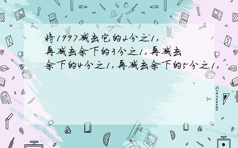 将1997减去它的2分之1,再减去余下的3分之1,再减去余下的4分之1,再减去余下的5分之1,··· 依此类推,直到最后减去余下的1997分之1,最后的答案是多少?