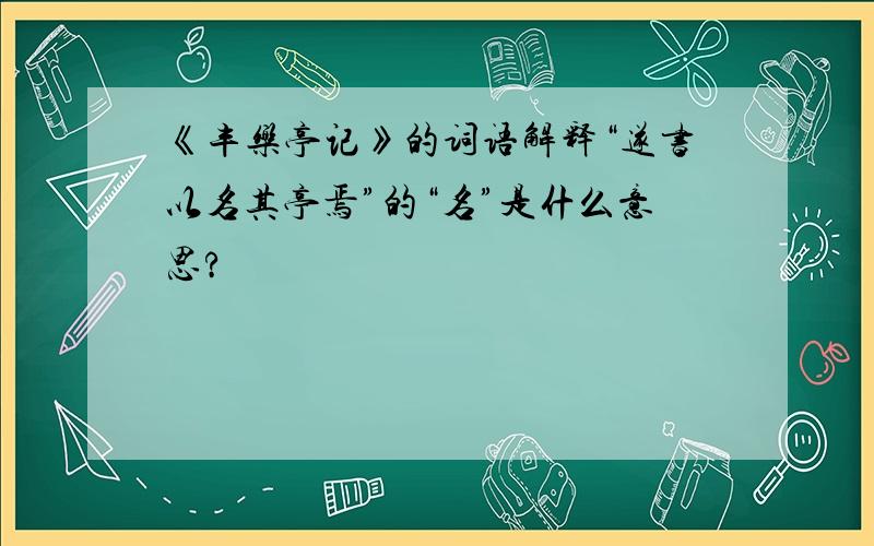 《丰乐亭记》的词语解释“遂书以名其亭焉”的“名”是什么意思?