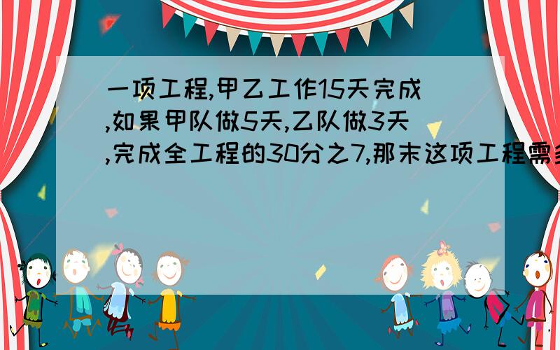 一项工程,甲乙工作15天完成,如果甲队做5天,乙队做3天,完成全工程的30分之7,那末这项工程需多少天完成