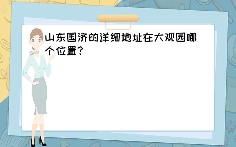 山东国济的详细地址在大观园哪个位置?