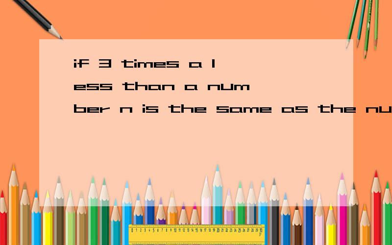 if 3 times a less than a number n is the same as the number number increased by a4 ,what is na motor boat traveling at 18 miles per hour traveled the length of a lake in one quater of an hour less time it took when traveling at 12 miles per hour ,wha