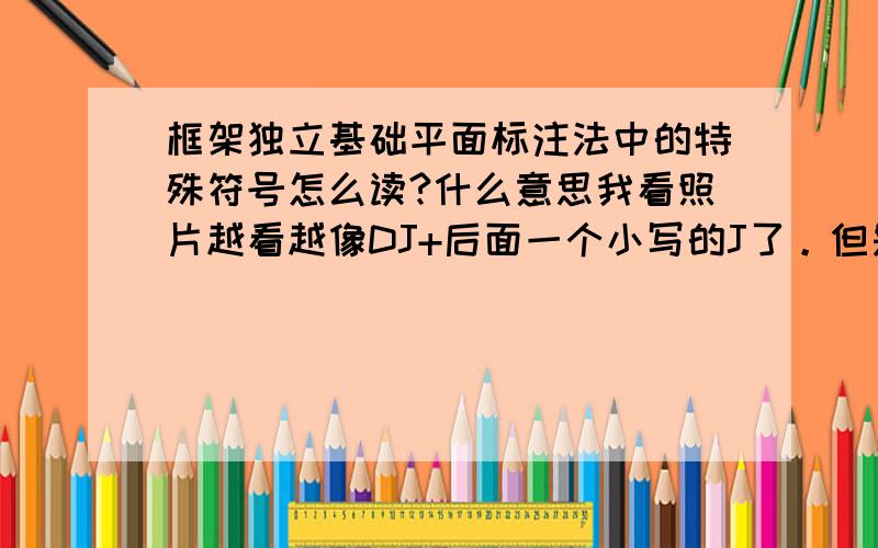 框架独立基础平面标注法中的特殊符号怎么读?什么意思我看照片越看越像DJ+后面一个小写的J了。但是后面的数字是什么意思？从01-29都有，也有17.700，12.650之类的很多没有规律的数字