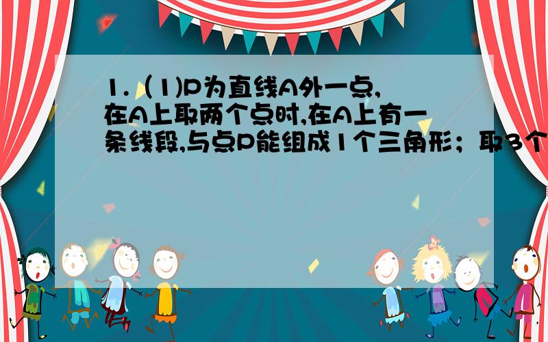 1.（1)P为直线A外一点,在A上取两个点时,在A上有一条线段,与点P能组成1个三角形；取3个点时,在A上有（ ）条线段,与点P能组成（ ）个三角形；取4个点时,在A上有（ ）条线段,与点P能组成（ )个