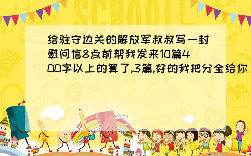 给驻守边关的解放军叔叔写一封慰问信8点前帮我发来10篇400字以上的算了,3篇,好的我把分全给你