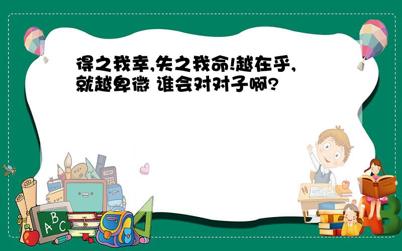 得之我幸,失之我命!越在乎,就越卑微 谁会对对子啊?