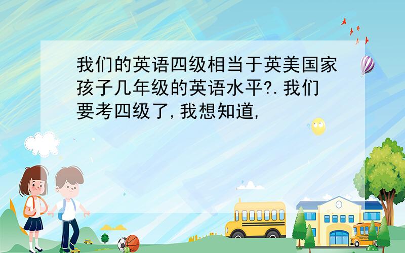 我们的英语四级相当于英美国家孩子几年级的英语水平?.我们要考四级了,我想知道,