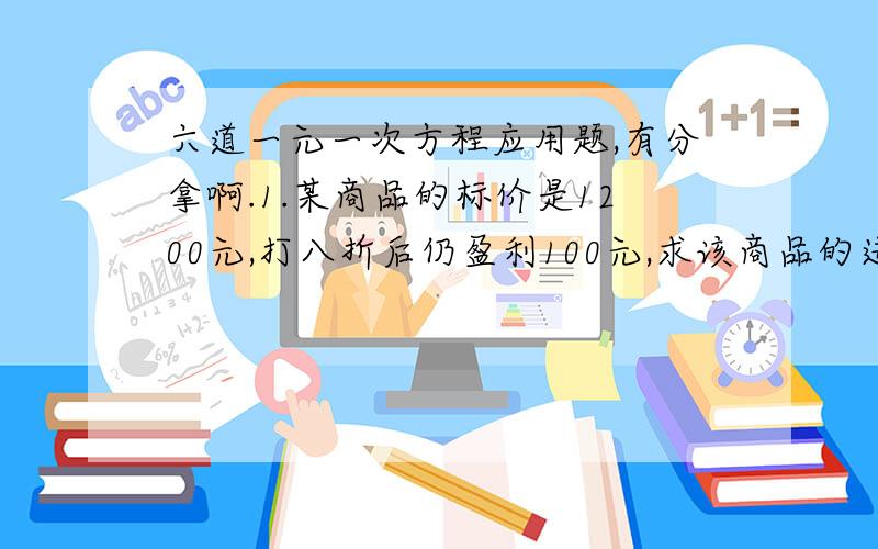 六道一元一次方程应用题,有分拿啊.1.某商品的标价是1200元,打八折后仍盈利100元,求该商品的进价.2.将一笔资金按一年定期存入银行,设年利率为2.2%,到期支取时,得本息和7154元,则这笔资金是多