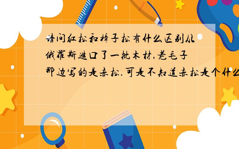 请问红松和樟子松有什么区别从俄罗斯进口了一批木材,老毛子那边写的是赤松.可是不知道赤松是个什么东西.就问商检局.商检局说就是红松.好,就按红松报检的.现在买木头的人来一看.都说