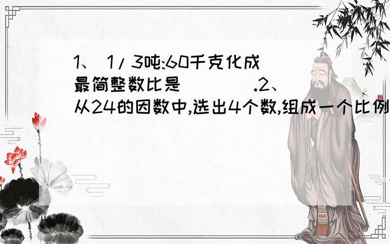 1、 1/3吨:60千克化成最简整数比是____.2、 从24的因数中,选出4个数,组成一个比例式：_______.3、一个三角形的三个内角的度数比是1:2:1,这个三角形是____.4、一块三角形菜地,边长的比是3∶4∶5,周