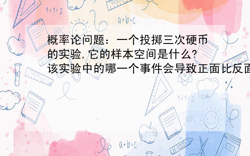 概率论问题：一个投掷三次硬币的实验,它的样本空间是什么?该实验中的哪一个事件会导致正面比反面多