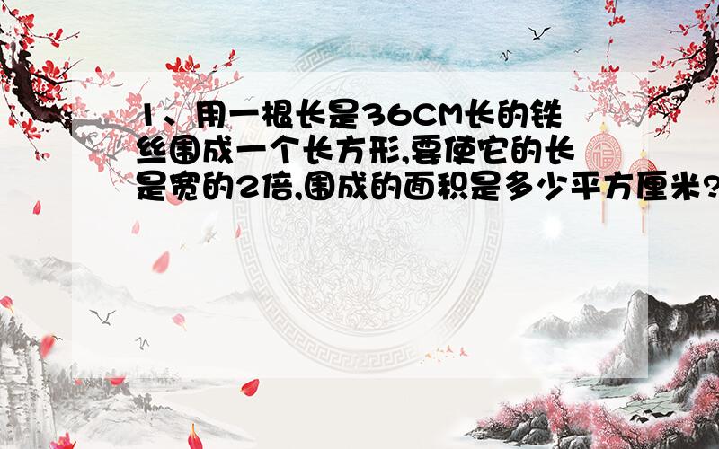 1、用一根长是36CM长的铁丝围成一个长方形,要使它的长是宽的2倍,围成的面积是多少平方厘米?2、三个笼里共养24只兔子,如果从第一个笼里取出5只放到第二个笼里,再从第二个笼里取出4只放到