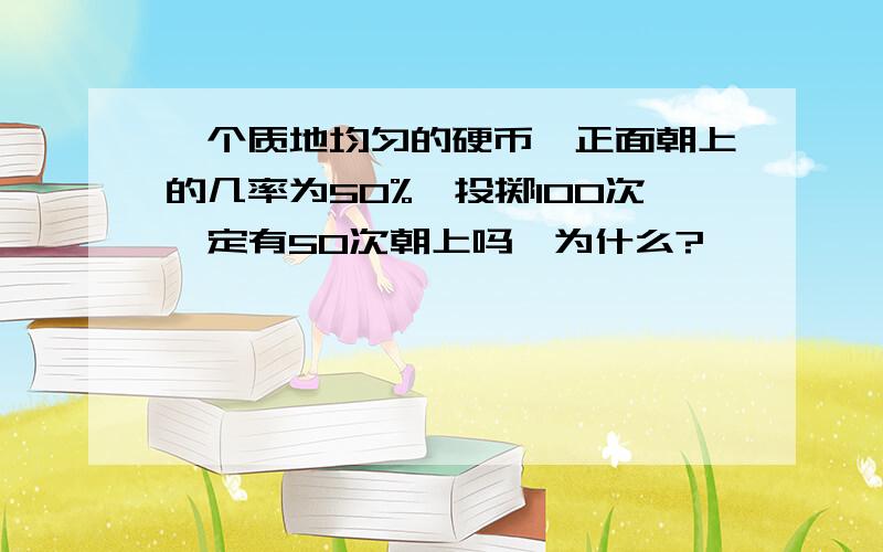 一个质地均匀的硬币,正面朝上的几率为50%,投掷100次一定有50次朝上吗,为什么?