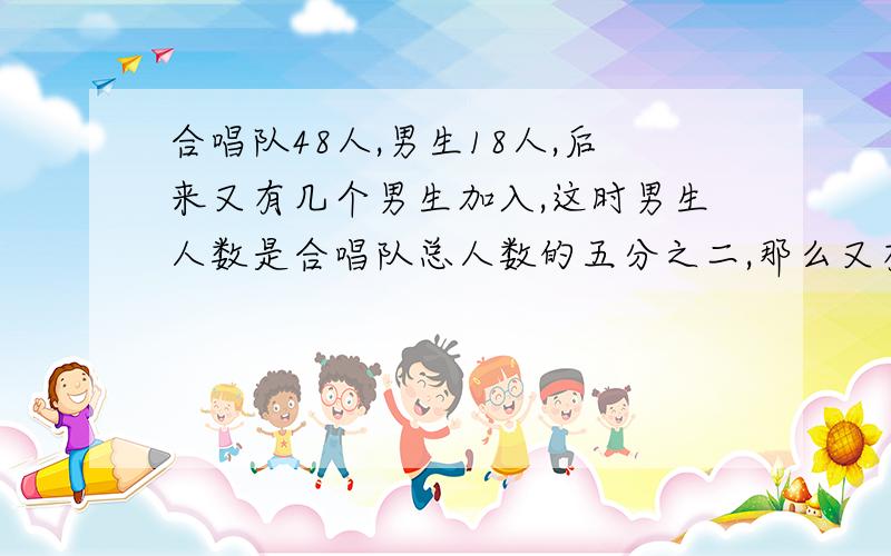 合唱队48人,男生18人,后来又有几个男生加入,这时男生人数是合唱队总人数的五分之二,那么又有几名男生加入合唱队?
