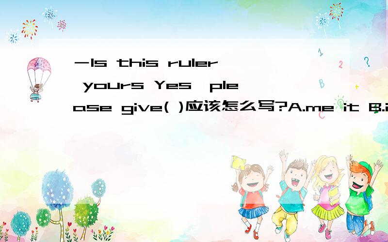 －Is this ruler yours Yes,please give( )应该怎么写?A.me it B.it to me .C.it for me.选哪个?